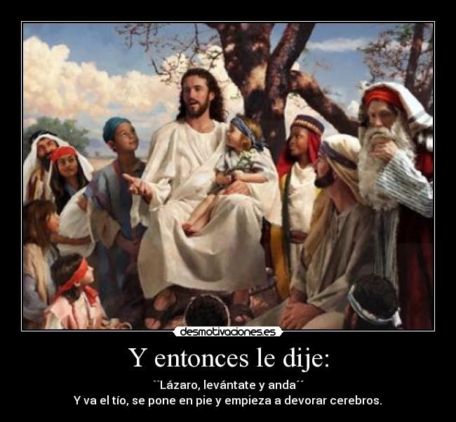 Y entonces le dije: - ``Lázaro, levántate y anda´´
Y va el tío, se pone en pie y empieza a devorar cerebros.