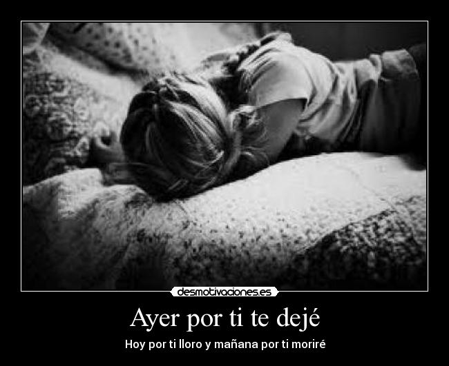 Ayer por ti te dejé - Hoy por ti lloro y mañana por ti moriré