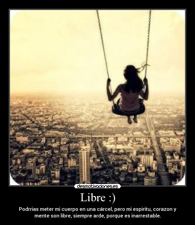 Libre :) - Podrrias meter mi cuerpo en una cárcel, pero mi espiritu, corazon y
mente son libre, siempre arde, porque es inarrestable.