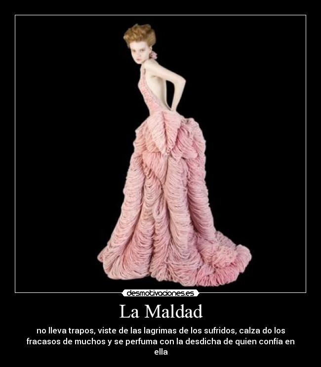 La Maldad - no lleva trapos, viste de las lagrimas de los sufridos, calza do los
fracasos de muchos y se perfuma con la desdicha de quien confía en
ella