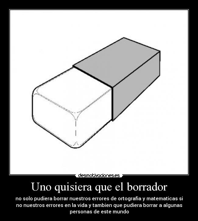 Uno quisiera que el borrador - no solo pudiera borrar nuestros errores de ortografia y matematicas si
no nuestros errores en la vida y tambien que pudiera borrar a algunas
personas de este mundo