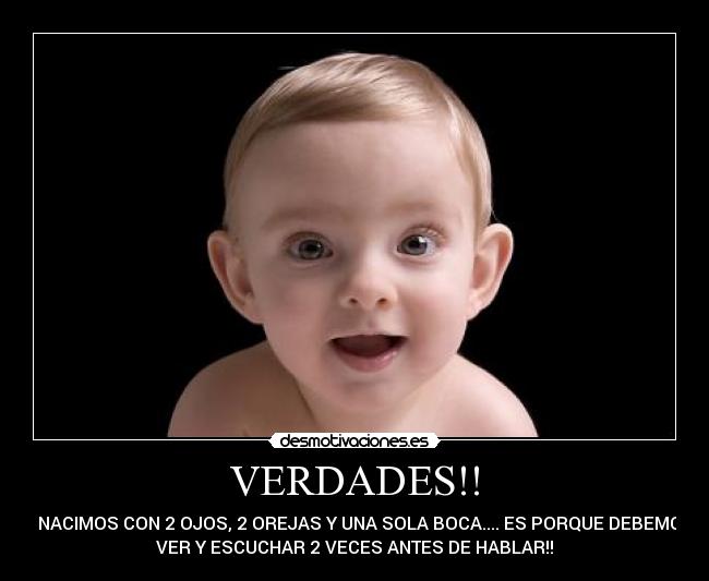 VERDADES!! - SI NACIMOS CON 2 OJOS, 2 OREJAS Y UNA SOLA BOCA.... ES PORQUE DEBEMOS
VER Y ESCUCHAR 2 VECES ANTES DE HABLAR!!
