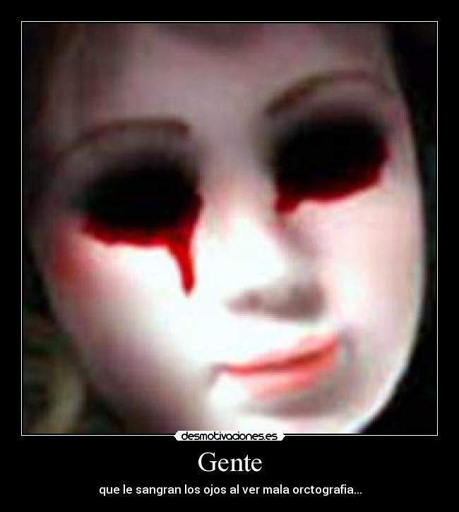 Gente - que le sangran los ojos al ver mala orctografia...