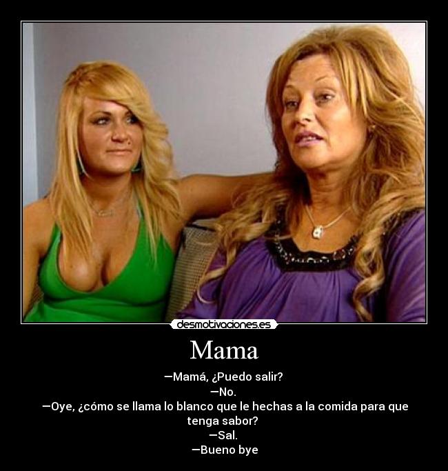 Mama - —Mamá, ¿Puedo salir?
—No.
—Oye, ¿cómo se llama lo blanco que le hechas a la comida para que tenga sabor?
—Sal.
—Bueno bye