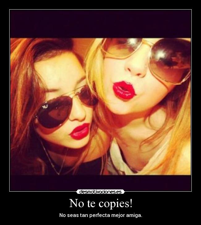 No te copies! - No seas tan perfecta mejor amiga.