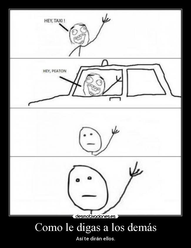 Como le digas a los demás - Así te dirán ellos.