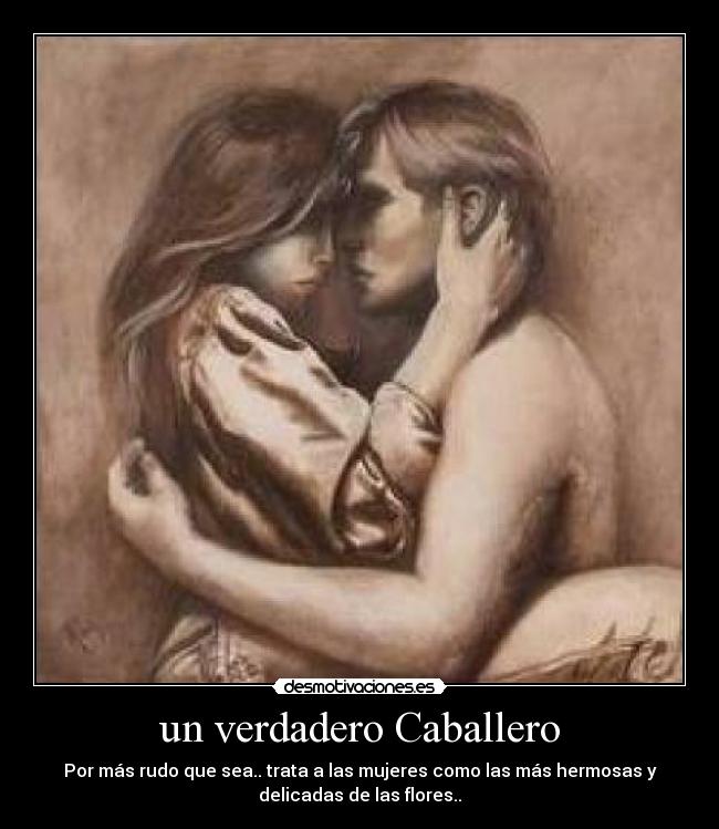 un verdadero Caballero - Por más rudo que sea.. trata a las mujeres como las más hermosas y
delicadas de las flores..