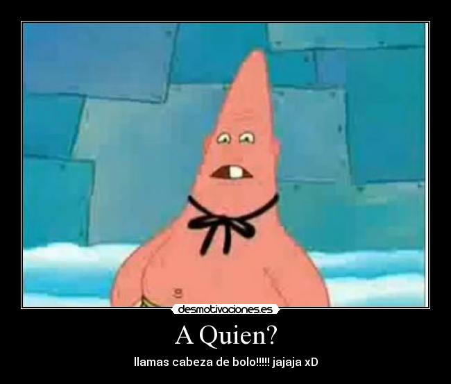 A Quien? - llamas cabeza de bolo!!!!! jajaja xD