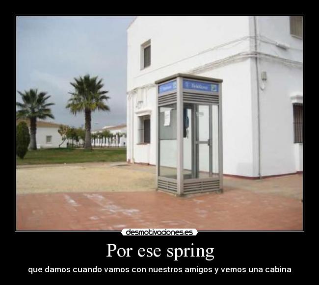 Por ese spring - que damos cuando vamos con nuestros amigos y vemos una cabina