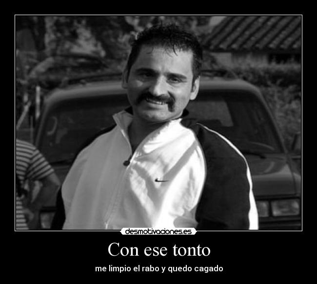 Con ese tonto - me limpio el rabo y quedo cagado