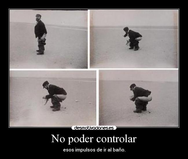 No poder controlar - esos impulsos de ir al baño.
