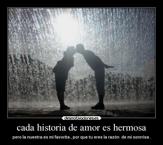 cada historia de amor es hermosa - pero la nuestra es mi favorita , por que tu eres la razón  de mi sonrrisa .