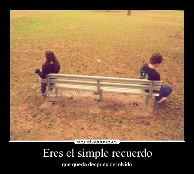 Eres el simple recuerdo - que queda después del olvido.