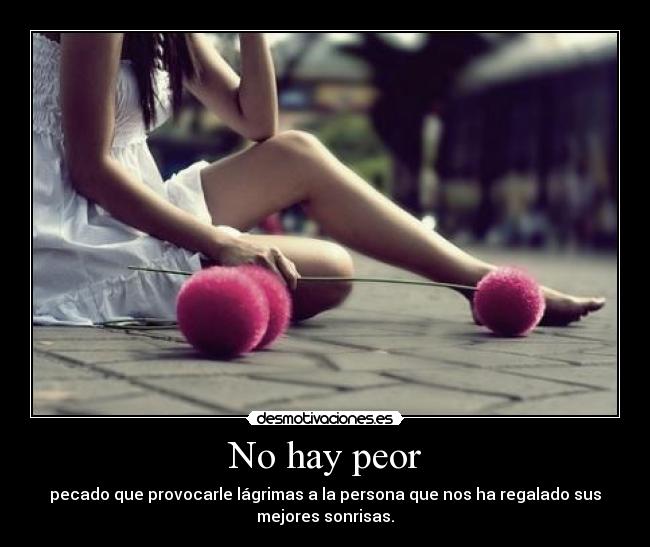 No hay peor - pecado que provocarle lágrimas a la persona que nos ha regalado sus
mejores sonrisas.