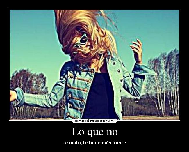 Lo que no - te mata, te hace más fuerte