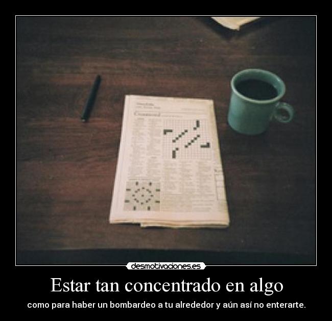 Estar tan concentrado en algo - como para haber un bombardeo a tu alrededor y aún así no enterarte.