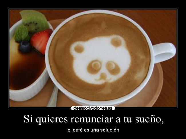 Si quieres renunciar a tu sueño, - el café es una solución