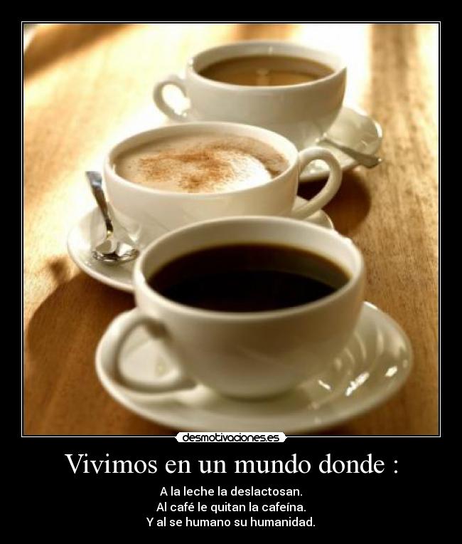 Vivimos en un mundo donde : - A la leche la deslactosan.
Al café le quitan la cafeína.
Y al se humano su humanidad.