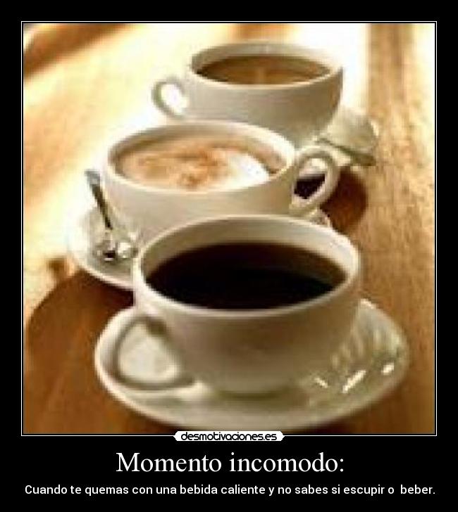 Momento incomodo: - Cuando te quemas con una bebida caliente y no sabes si escupir o beber.