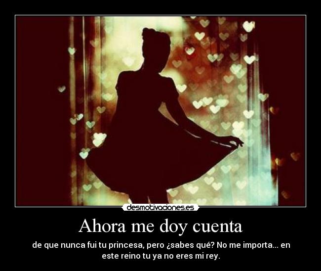 Ahora me doy cuenta - de que nunca fui tu princesa, pero ¿sabes qué? No me importa... en
este reino tu ya no eres mi rey.