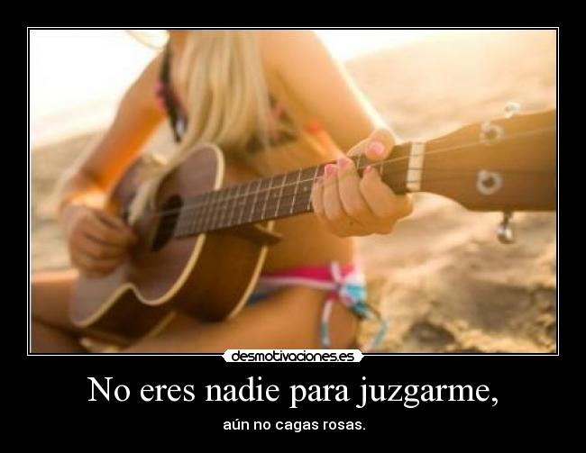 No eres nadie para juzgarme, -