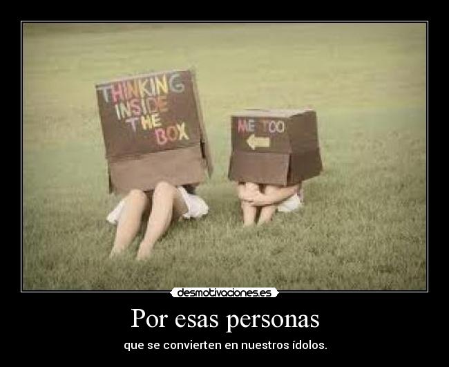 Por esas personas - que se convierten en nuestros ídolos.