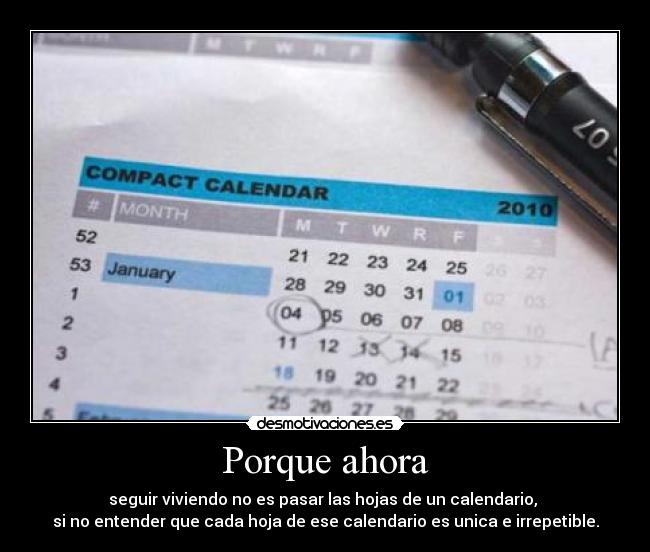 Porque ahora - seguir viviendo no es pasar las hojas de un calendario, 
si no entender que cada hoja de ese calendario es unica e irrepetible.