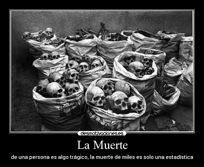 La Muerte - de una persona es algo trágico, la muerte de miles es solo una estadística