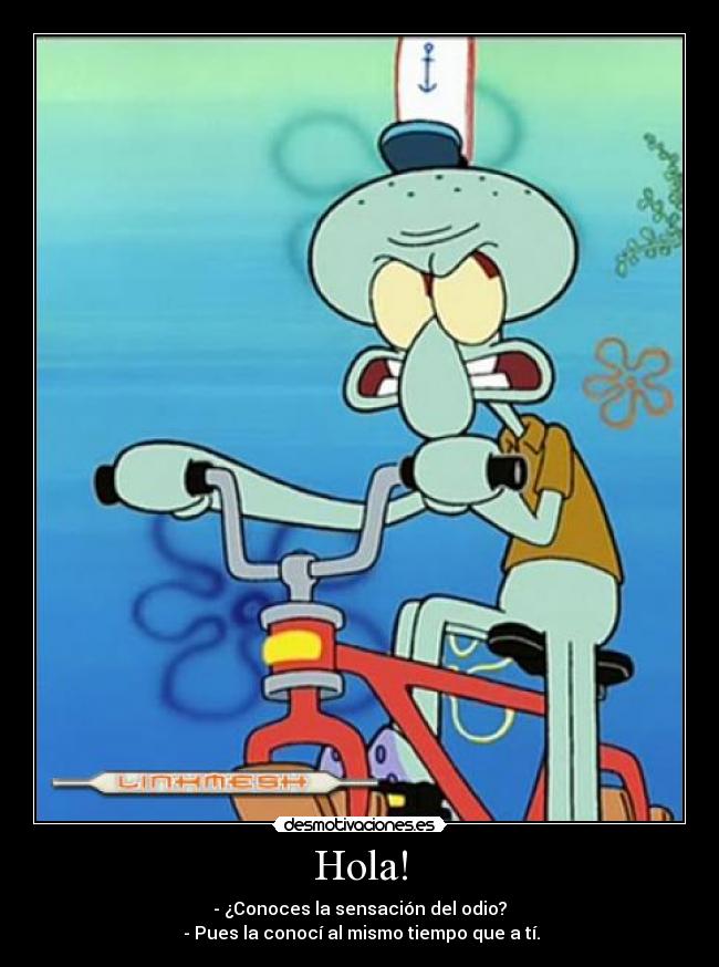 Hola! - - ¿Conoces la sensación del odio?
- Pues la conocí al mismo tiempo que a tí.
