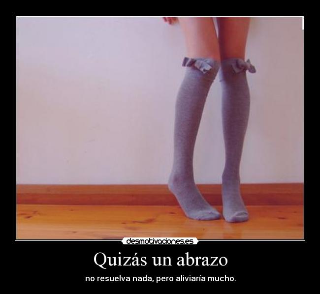 Quizás un abrazo - no resuelva nada, pero aliviaría mucho.