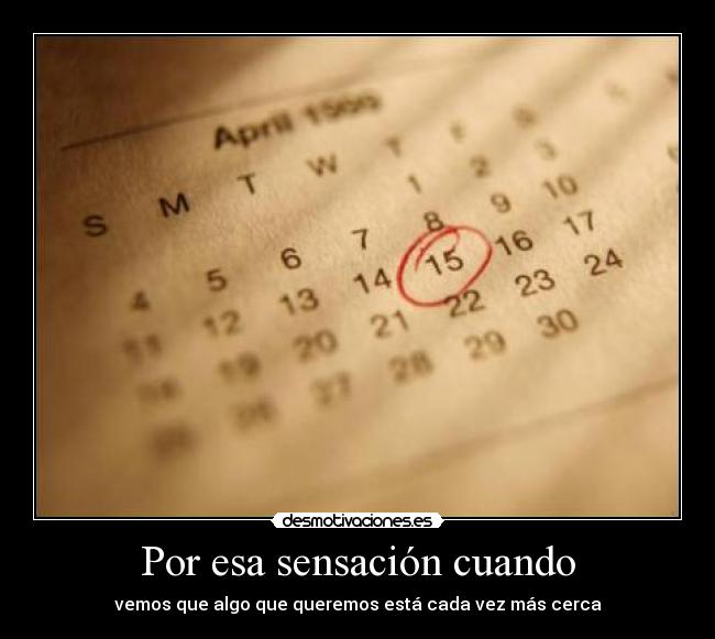 Por esa sensación cuando - vemos que algo que queremos está cada vez más cerca