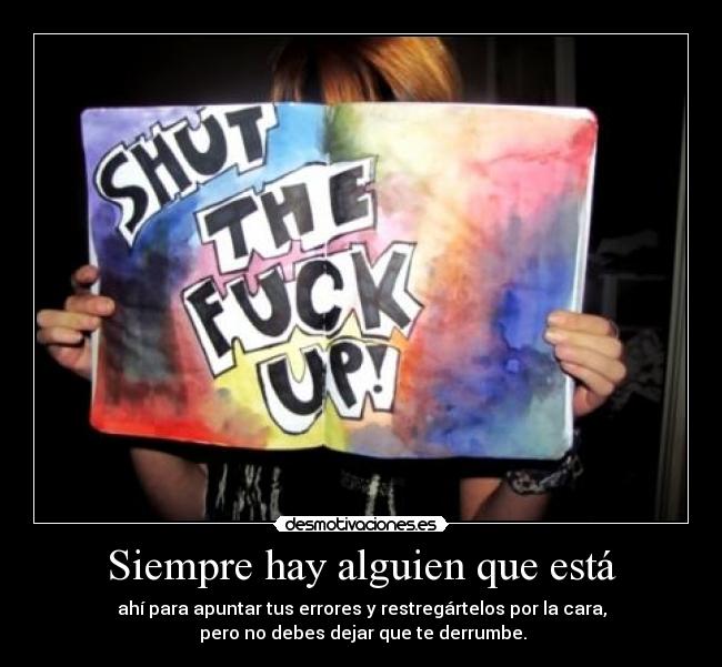 Siempre hay alguien que está - ahí para apuntar tus errores y restregártelos por la cara,
 pero no debes dejar que te derrumbe.