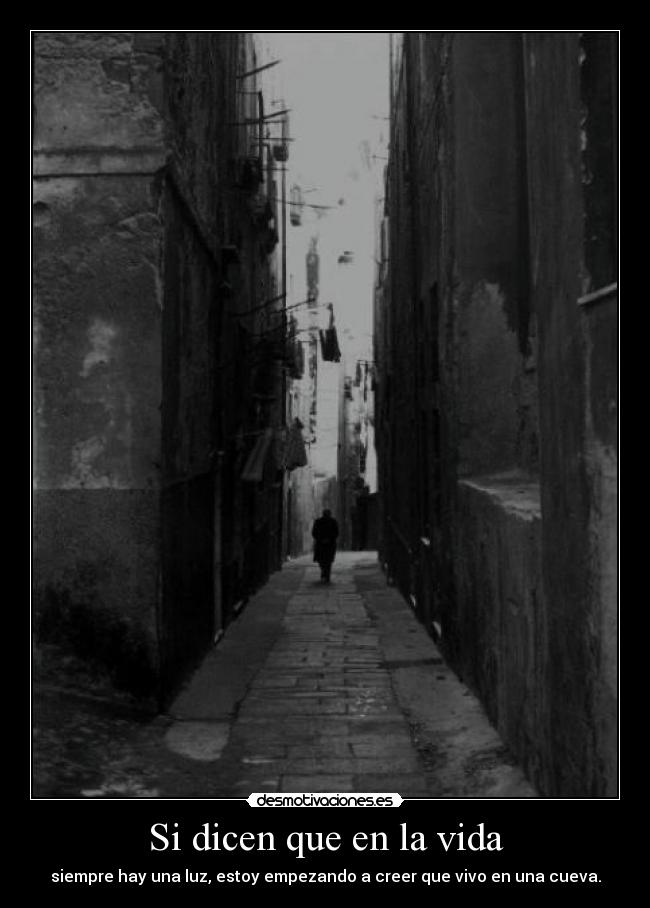 Si dicen que en la vida - siempre hay una luz, estoy empezando a creer que vivo en una cueva.