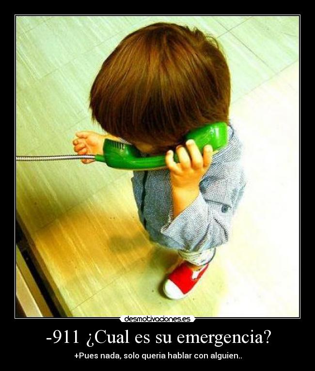 -911 ¿Cual es su emergencia? - +Pues nada, solo queria hablar con alguien..