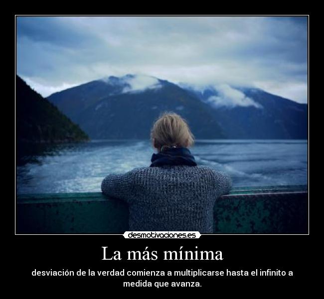 La más mínima - desviación de la verdad comienza a multiplicarse hasta el infinito a
medida que avanza.