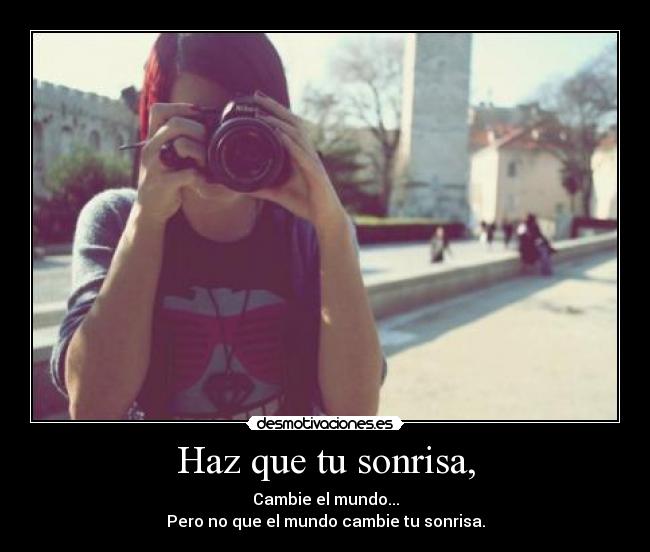 Haz que tu sonrisa, - Cambie el mundo...
Pero no que el mundo cambie tu sonrisa.