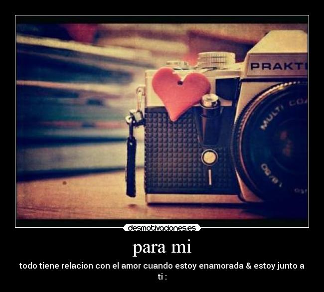 para mi - todo tiene relacion con el amor cuando estoy enamorada & estoy junto a ti :