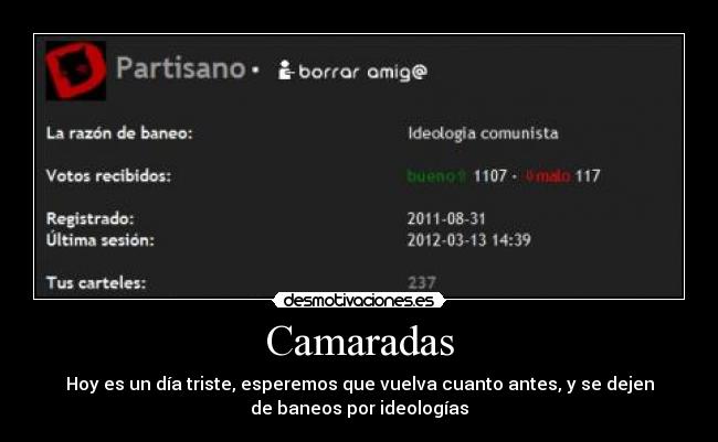 Camaradas - Hoy es un día triste, esperemos que vuelva cuanto antes, y se dejen
de baneos por ideologías