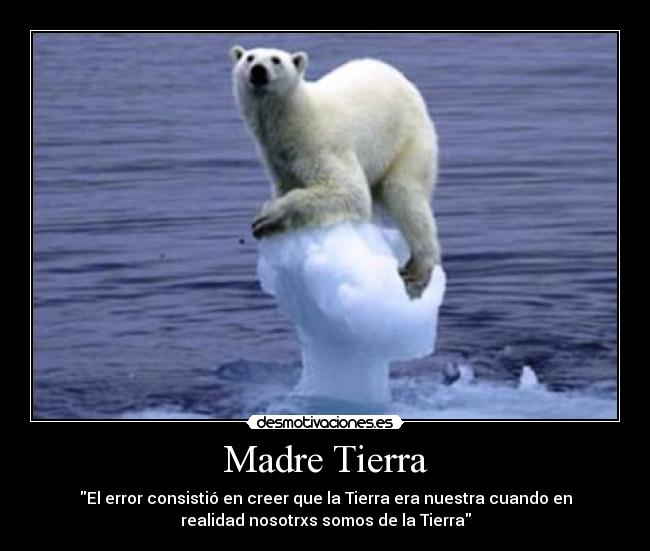 Madre Tierra - El error consistió en creer que la Tierra era nuestra cuando en
realidad nosotrxs somos de la Tierra