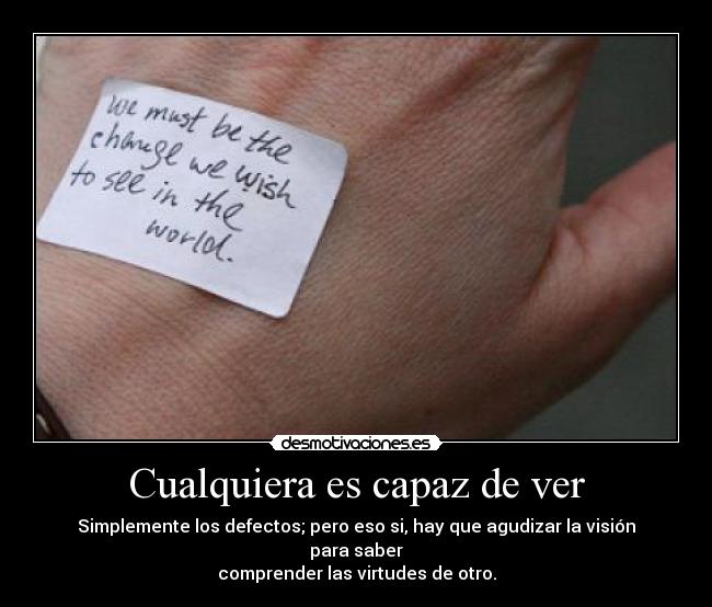 Cualquiera es capaz de ver - Simplemente los defectos; pero eso si, hay que agudizar la visión para saber
comprender las virtudes de otro.