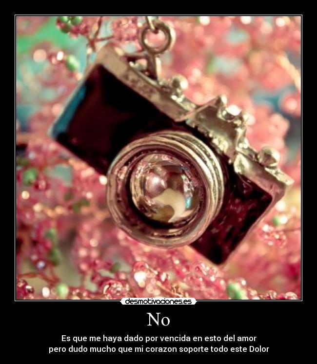 No - Es que me haya dado por vencida en esto del amor
pero dudo mucho que mi corazon soporte todo este Dolor