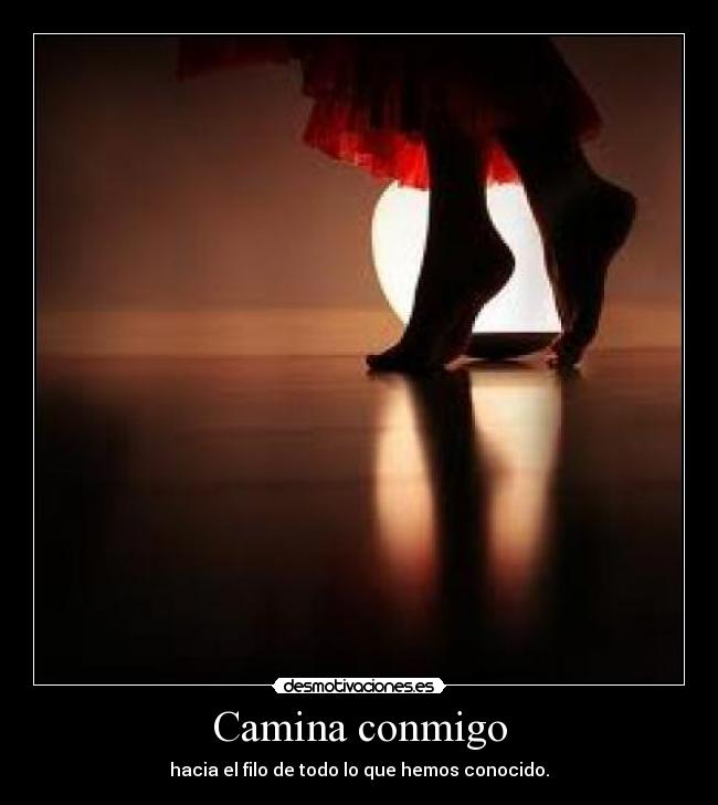 Camina conmigo - hacia el filo de todo lo que hemos conocido.