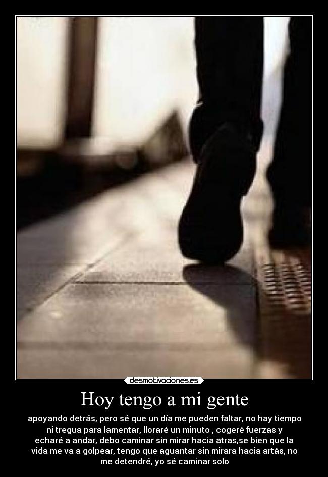 Hoy tengo a mi gente - apoyando detrás, pero sé que un día me pueden faltar, no hay tiempo
ni tregua para lamentar, lloraré un minuto , cogeré fuerzas y
echaré a andar, debo caminar sin mirar hacia atras,se bien que la
vida me va a golpear, tengo que aguantar sin mirara hacia artás, no
me detendré, yo sé caminar solo