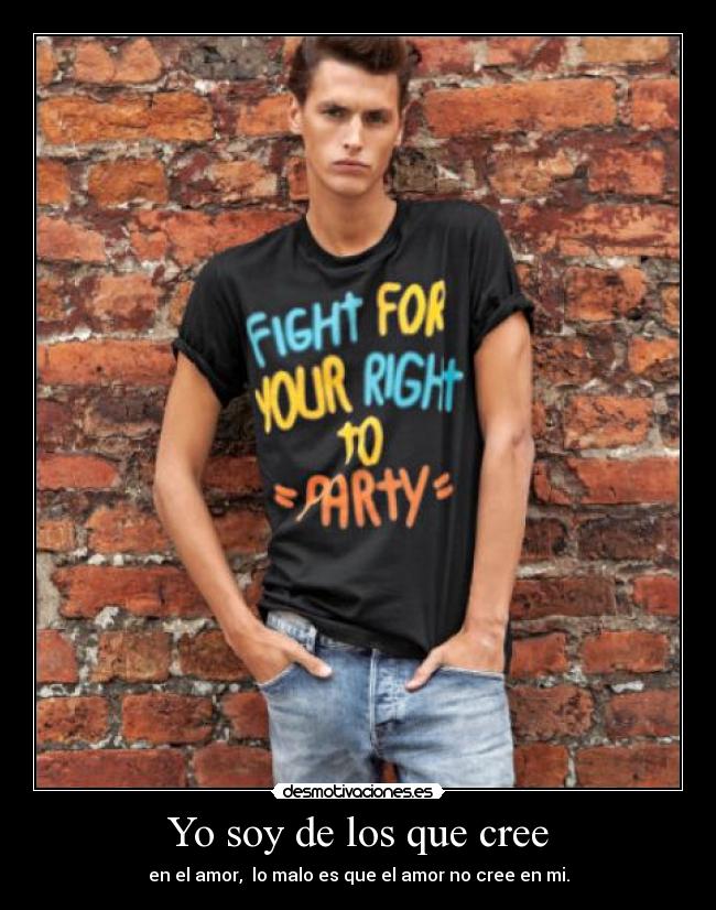 Yo soy de los que cree - en el amor, lo malo es que el amor no cree en mi.