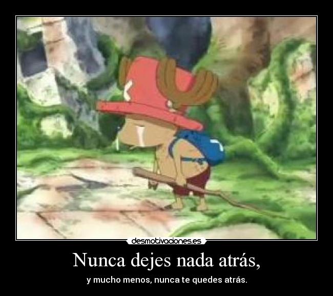 Nunca dejes nada atrás, - y mucho menos, nunca te quedes atrás.