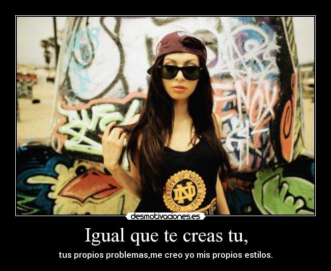 Igual que te creas tu, - tus propios problemas,me creo yo mis propios estilos.