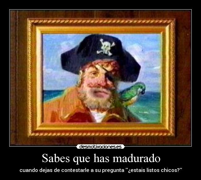 Sabes que has madurado - cuando dejas de contestarle a su pregunta ¿estais listos chicos?