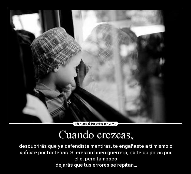 Cuando crezcas, - descubrirás que ya defendiste mentiras, te engañaste a ti mismo o
sufriste por tonterías. Si eres un buen guerrero, no te culparás por
ello, pero tampoco
dejarás que tus errores se repitan...