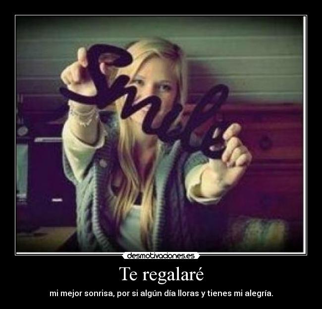 Te regalaré - mi mejor sonrisa, por si algún día lloras y tienes mi alegría.