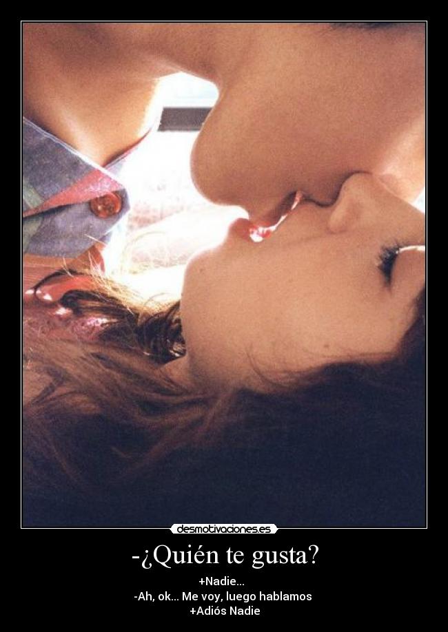 -¿Quién te gusta? - +Nadie...  
-Ah, ok... Me voy, luego hablamos 
+Adiós Nadie